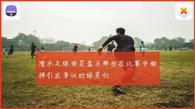 潜水足球明星盘点那些在比赛中假摔引发争议的球员们