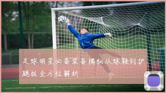 足球明星必备装备揭秘从球鞋到护腿板全方位解析