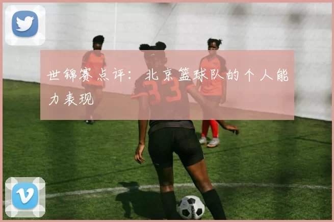 世锦赛点评：北京篮球队的个人能力表现