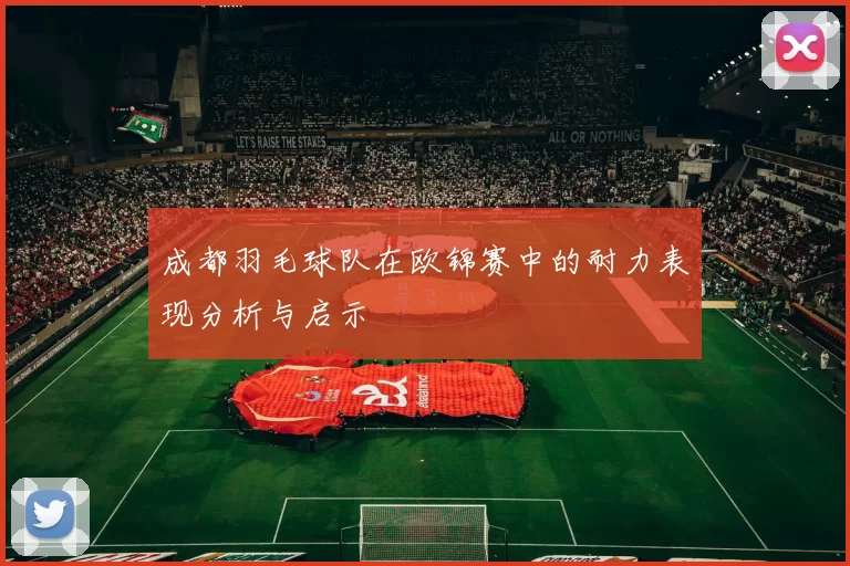 成都羽毛球队在欧锦赛中的耐力表现分析与启示