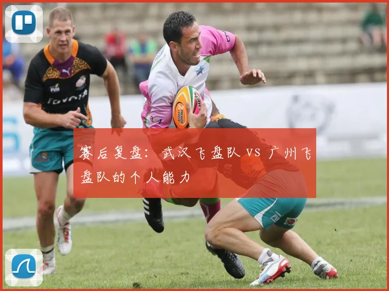 赛后复盘：武汉飞盘队 vs 广州飞盘队的个人能力
