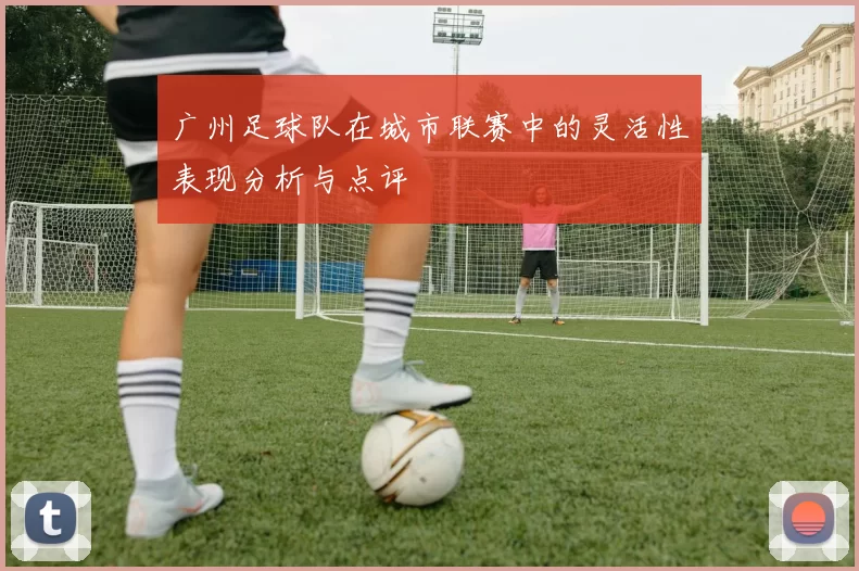 广州足球队在城市联赛中的灵活性表现分析与点评
