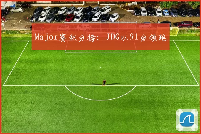 Major赛积分榜：JDG以91分领跑