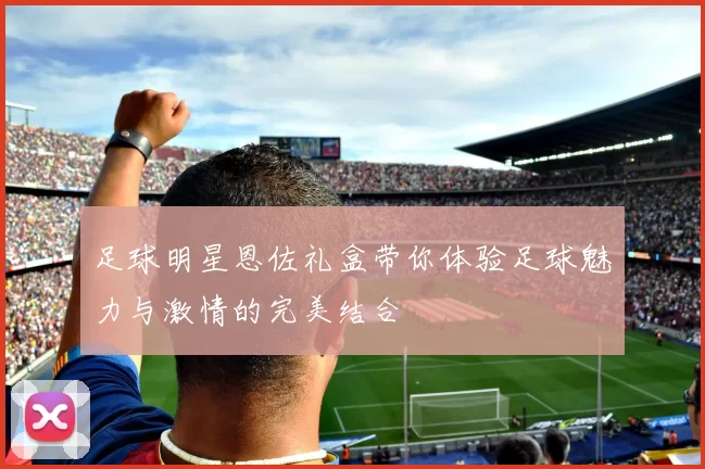 足球明星恩佐礼盒带你体验足球魅力与激情的完美结合