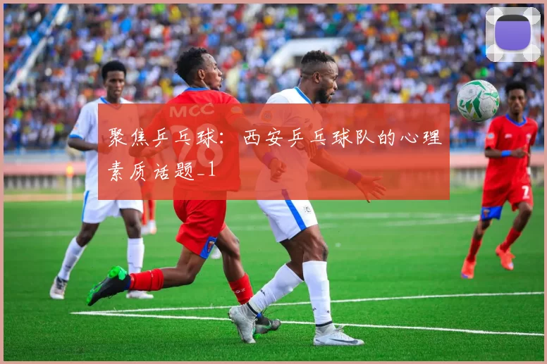 聚焦乒乓球：西安乒乓球队的心理素质话题_1