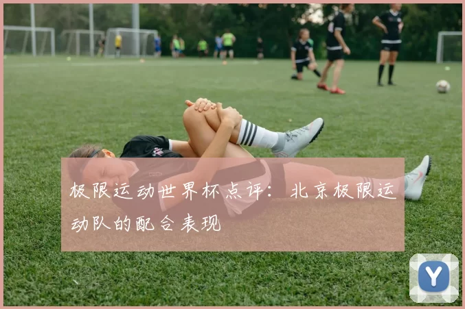 极限运动世界杯点评：北京极限运动队的配合表现