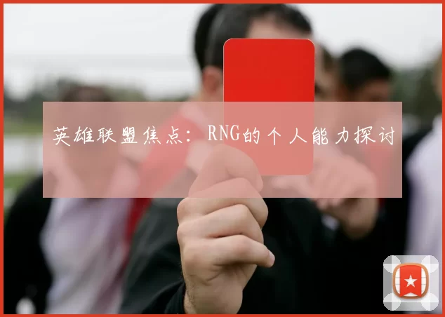 英雄联盟焦点：RNG的个人能力探讨