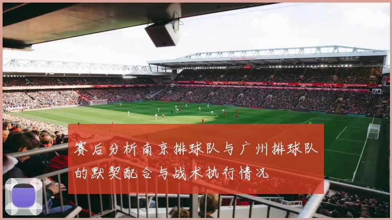 赛后分析南京排球队与广州排球队的默契配合与战术执行情况