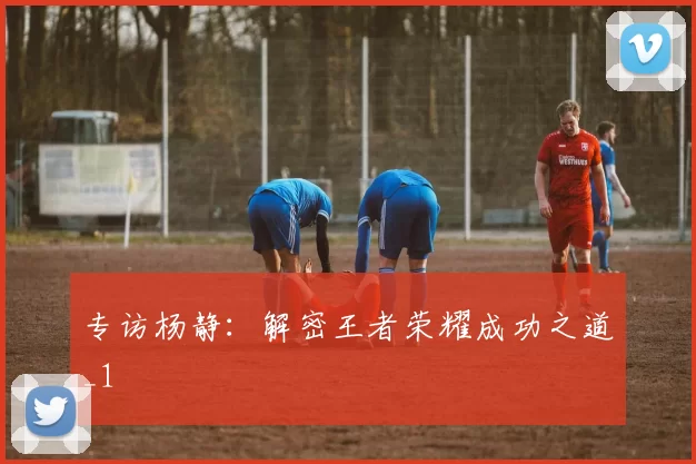专访杨静：解密王者荣耀成功之道_1