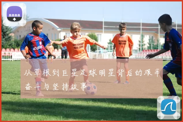 从草根到巨星足球明星背后的艰辛奋斗与坚持故事