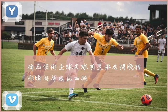 梅西领衔全球足球明星排名揭晓精彩瞬间与成就回顾