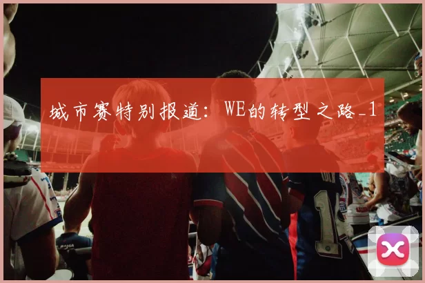 城市赛特别报道：WE的转型之路_1